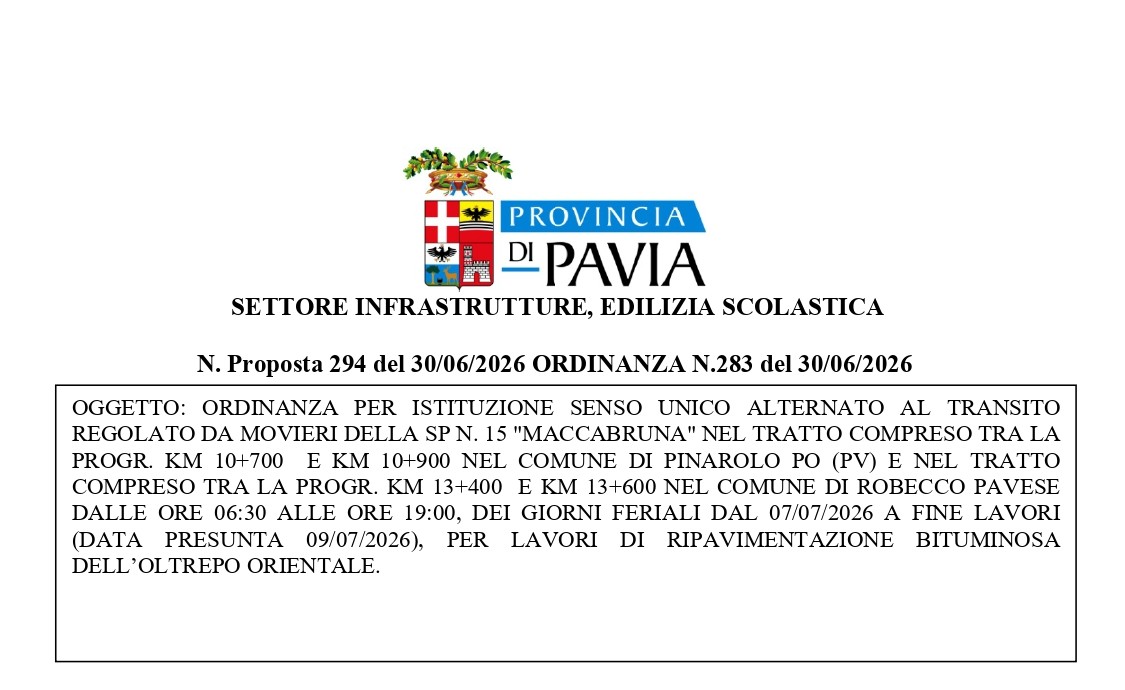 Oggetto Ordinanza provinciale per istituzione senso unico alternato al transito regolato da movieri della sp n. 15 "maccabruna" nel tratto di Via Meda compreso tra la progr. km 10+700 e km 10+900 nel comune di Pinarolo Po (PV) e nel tratto compreso tra la progr. km 13+400 e km 13+600 nel comune di Robecco Pavese dalle ore 06:30 alle ore 19:00, dei giorni feriali dal 07/07/2026 a fine lavori (data presunta 09/07/2026).